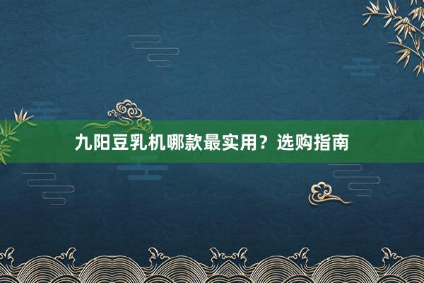 九阳豆乳机哪款最实用？选购指南