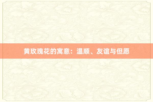 黄玫瑰花的寓意：温顺、友谊与但愿