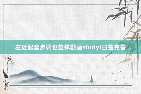 左近配套步调也整体動画study!日益完善