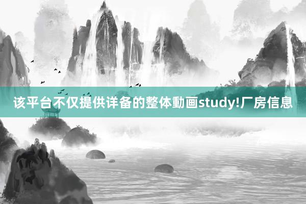 该平台不仅提供详备的整体動画study!厂房信息