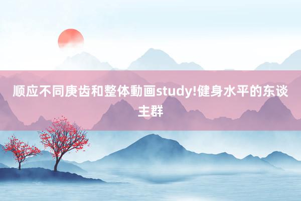 顺应不同庚齿和整体動画study!健身水平的东谈主群