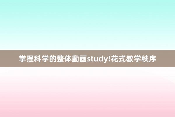 掌捏科学的整体動画study!花式教学秩序