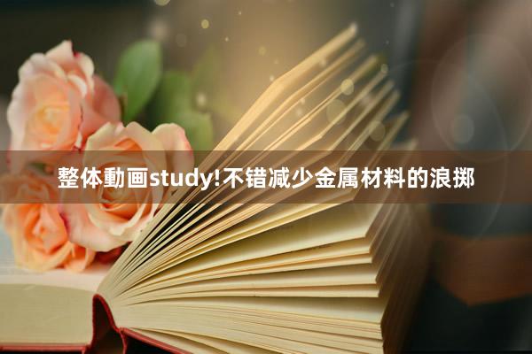 整体動画study!不错减少金属材料的浪掷