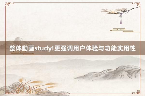 整体動画study!更强调用户体验与功能实用性